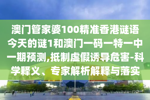 澳門管家婆100精準香港謎語今天的謎1和澳門一碼一特一中一期預(yù)測,抵制虛假誘導(dǎo)危害-科學(xué)釋義、專家解析解釋與落實