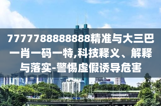 7777788888888精準(zhǔn)與大三巴一肖一碼一特,科技釋義、解釋與落實(shí)-警惕虛假誘導(dǎo)危害