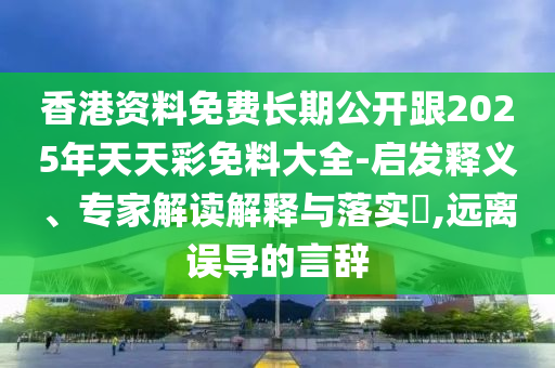 香港資料免費(fèi)長(zhǎng)期公開跟2025年天天彩免料大全-啟發(fā)釋義、專家解讀解釋與落實(shí)?,遠(yuǎn)離誤導(dǎo)的言辭