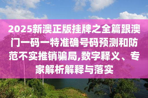 2025新澳正版掛牌之全篇跟澳門(mén)一碼一特準(zhǔn)確號(hào)碼預(yù)測(cè)和防范不實(shí)推銷騙局,數(shù)字釋義、專家解析解釋與落實(shí)