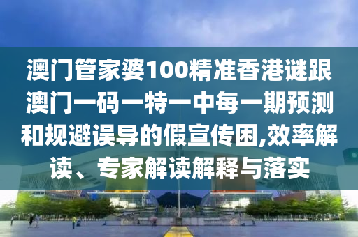 澳門管家婆100精準香港謎跟澳門一碼一特一中每一期預測和規(guī)避誤導的假宣傳困,效率解讀、專家解讀解釋與落實
